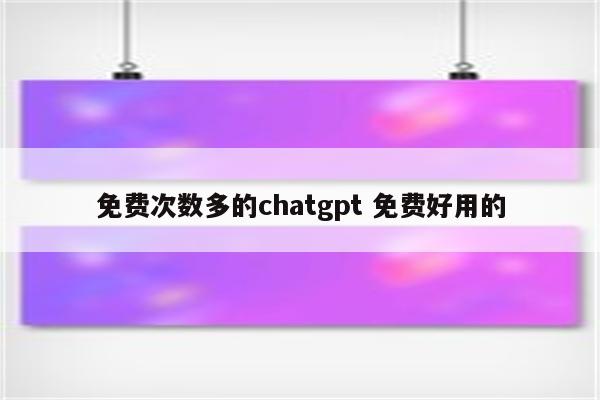 免费次数多的chatgpt 免费好用的