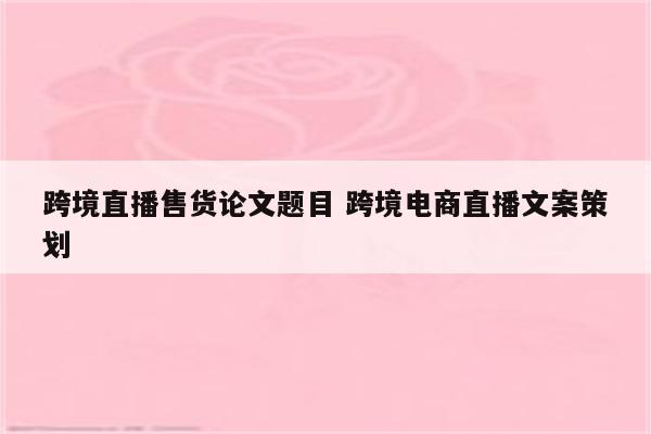 跨境直播售货论文题目 跨境电商直播文案策划