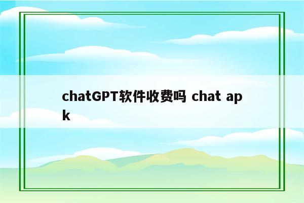 chatGPT软件收费吗 chat apk