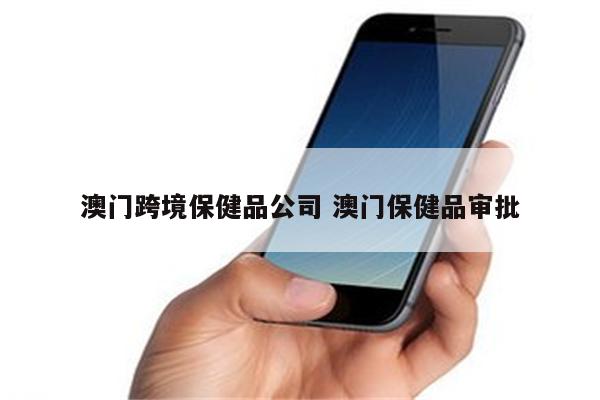 澳门跨境保健品公司 澳门保健品审批