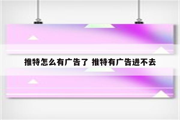 推特怎么有广告了 推特有广告进不去