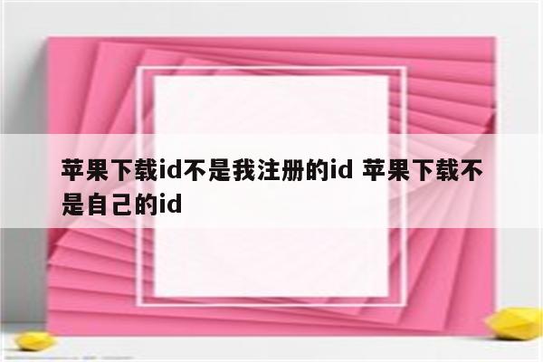 苹果下载id不是我注册的id 苹果下载不是自己的id