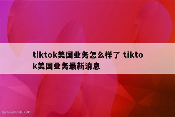 tiktok美国业务怎么样了 tiktok美国业务最新消息