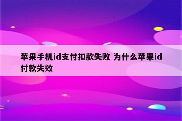 苹果手机id支付扣款失败 为什么苹果id付款失效