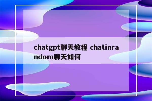 chatgpt聊天教程 chatinrandom聊天如何