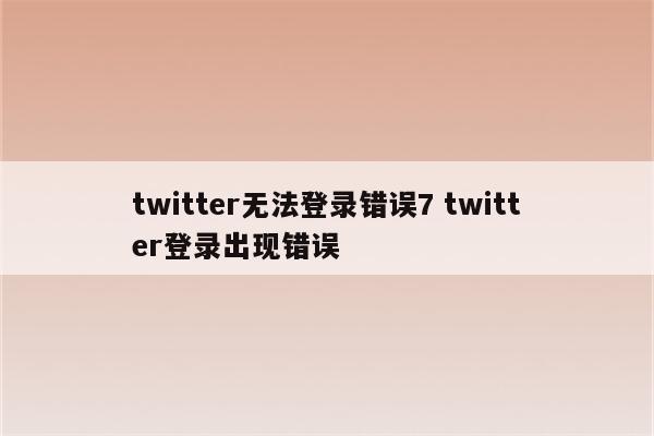 twitter无法登录错误7 twitter登录出现错误