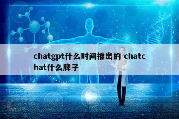 chatgpt什么时间推出的 chatchat什么牌子