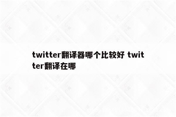 twitter翻译器哪个比较好 twitter翻译在哪
