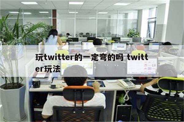 玩twitter的一定弯的吗 twitter玩法