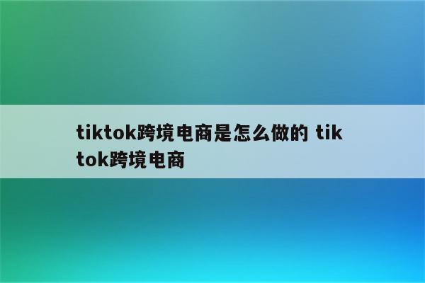tiktok跨境电商是怎么做的 tik tok跨境电商