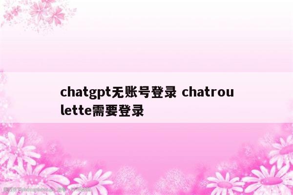 chatgpt无账号登录 chatroulette需要登录