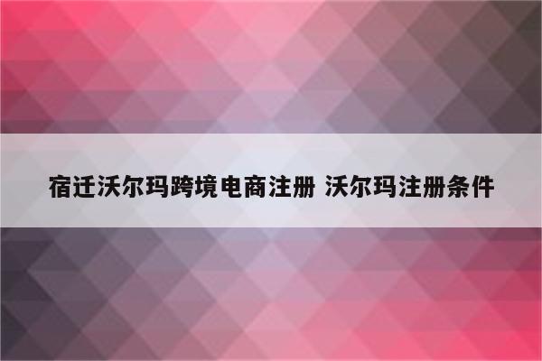 宿迁沃尔玛跨境电商注册 沃尔玛注册条件