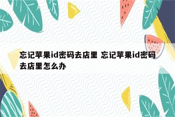 忘记苹果id密码去店里 忘记苹果id密码去店里怎么办