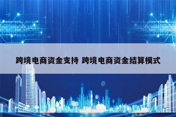跨境电商资金支持 跨境电商资金结算模式