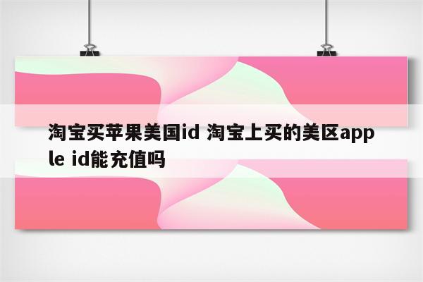 淘宝买苹果美国id 淘宝上买的美区apple id能充值吗
