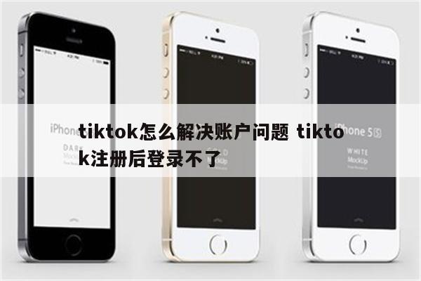 tiktok怎么解决账户问题 tiktok注册后登录不了