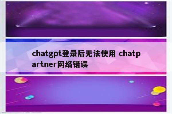 chatgpt登录后无法使用 chatpartner网络错误