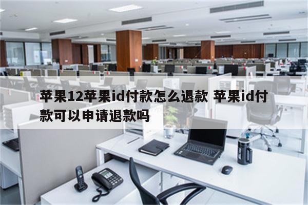 苹果12苹果id付款怎么退款 苹果id付款可以申请退款吗