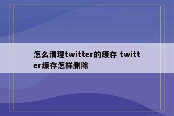 怎么清理twitter的缓存 twitter缓存怎样删除