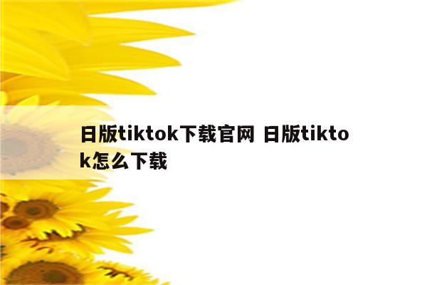 日版tiktok下载官网 日版tiktok怎么下载