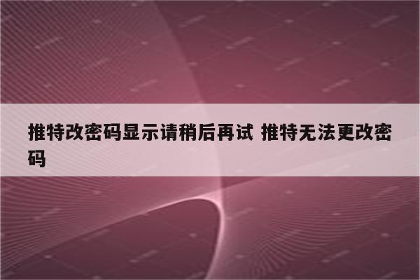 推特改密码显示请稍后再试 推特无法更改密码