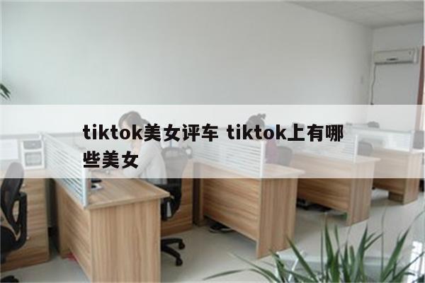 tiktok美女评车 tiktok上有哪些美女