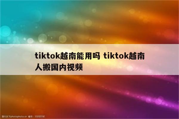 tiktok越南能用吗 tiktok越南人搬国内视频