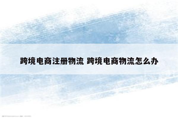 跨境电商注册物流 跨境电商物流怎么办