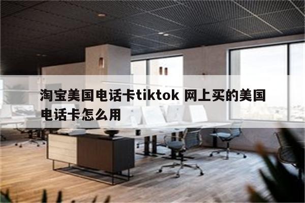 淘宝美国电话卡tiktok 网上买的美国电话卡怎么用