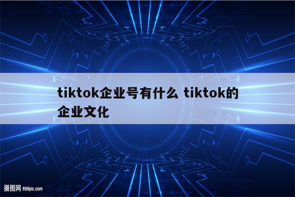 tiktok企业号有什么 tiktok的企业文化