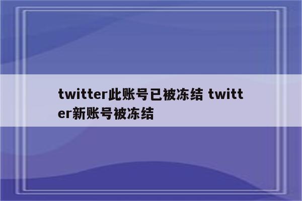twitter此账号已被冻结 twitter新账号被冻结