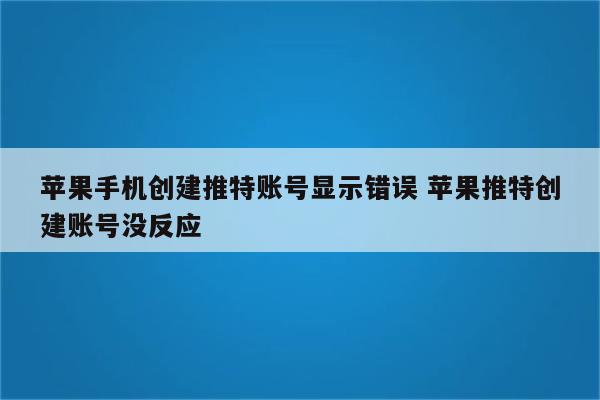 苹果手机创建推特账号显示错误 苹果推特创建账号没反应