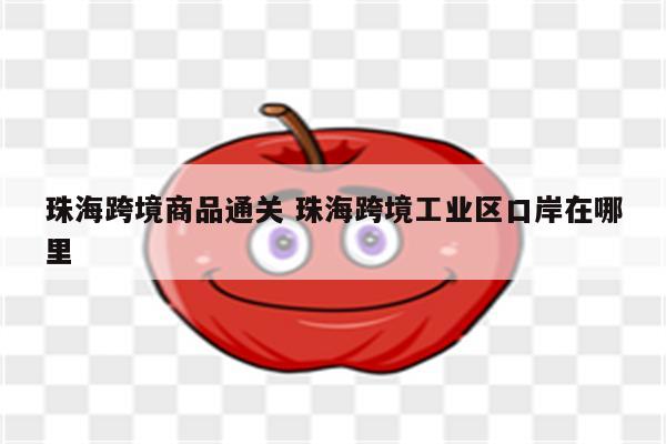 珠海跨境商品通关 珠海跨境工业区口岸在哪里