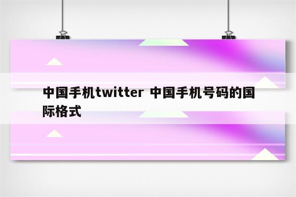 中国手机twitter 中国手机号码的国际格式