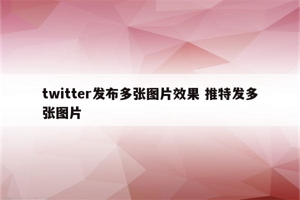 twitter发布多张图片效果 推特发多张图片