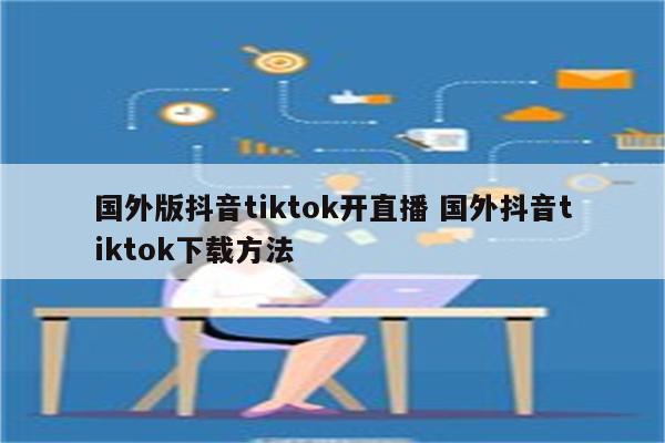 国外版抖音tiktok开直播 国外抖音tiktok下载方法