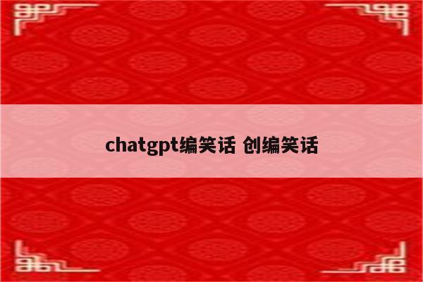 chatgpt编笑话 创编笑话