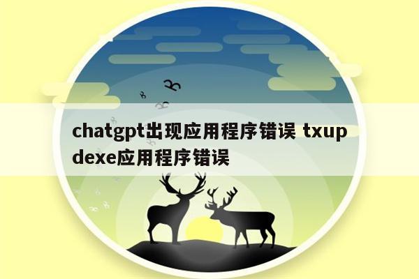 chatgpt出现应用程序错误 txupdexe应用程序错误