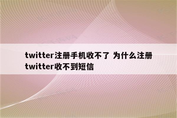 twitter注册手机收不了 为什么注册twitter收不到短信