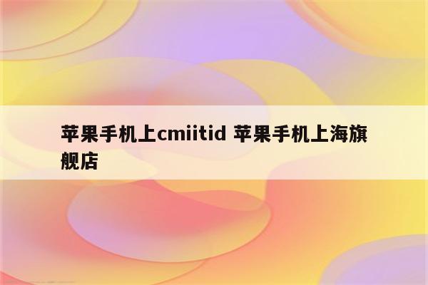 苹果手机上cmiitid 苹果手机上海旗舰店