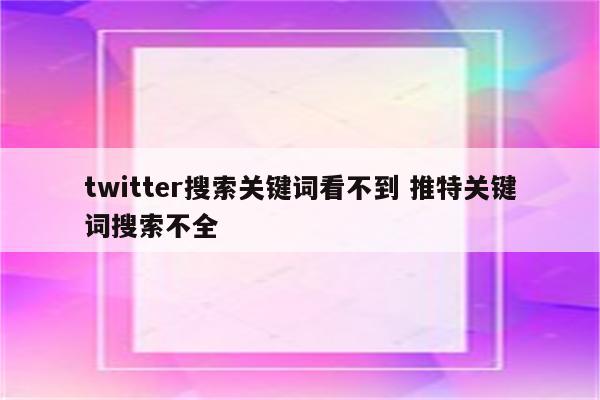 twitter搜索关键词看不到 推特关键词搜索不全