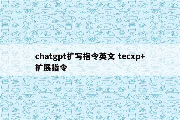 chatgpt扩写指令英文 tecxp+扩展指令