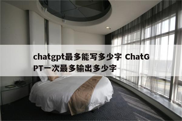 chatgpt最多能写多少字 ChatGPT一次最多输出多少字
