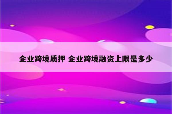 企业跨境质押 企业跨境融资上限是多少