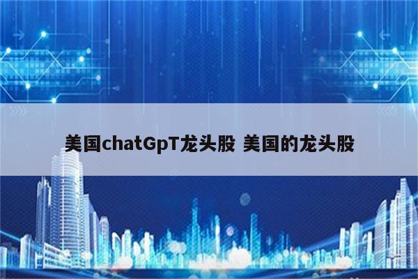 美国chatGpT龙头股 美国的龙头股