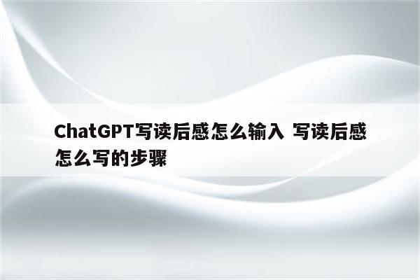 ChatGPT写读后感怎么输入 写读后感怎么写的步骤