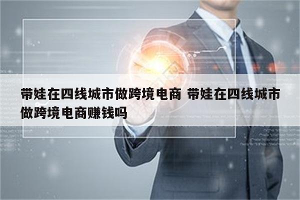带娃在四线城市做跨境电商 带娃在四线城市做跨境电商赚钱吗