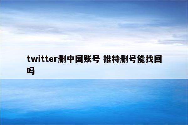 twitter删中国账号 推特删号能找回吗