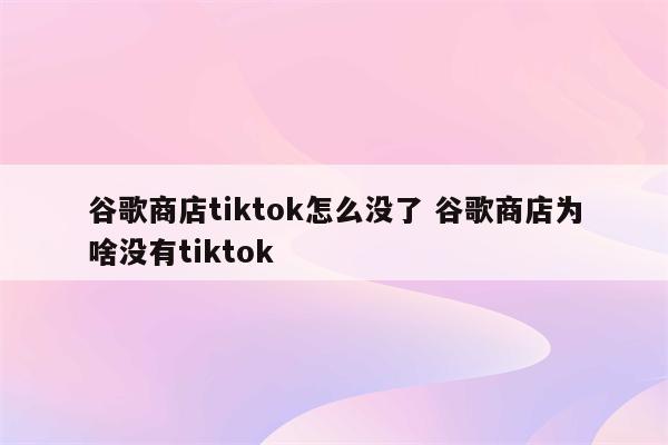 谷歌商店tiktok怎么没了 谷歌商店为啥没有tiktok