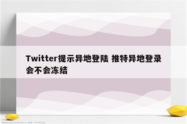 Twitter提示异地登陆 推特异地登录会不会冻结